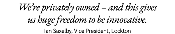 We’re privately owned – and this gives us huge freedom to be innovative. Ian Saxelby, Vice President, Lockton